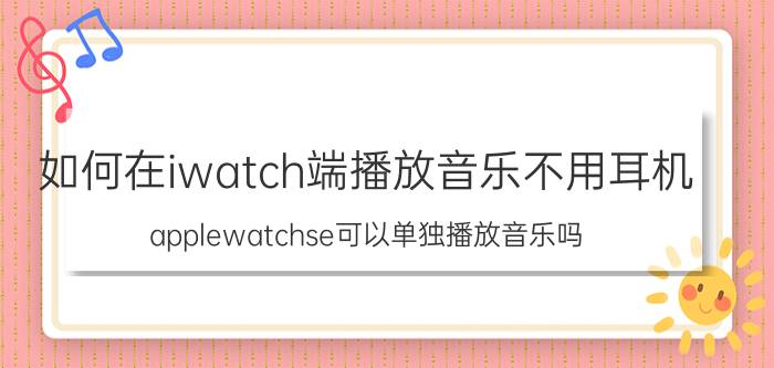 如何在iwatch端播放音乐不用耳机 applewatchse可以单独播放音乐吗？